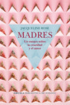 Madres. Un ensayo sobre la crueldad y el amor | Jacqueline Rose